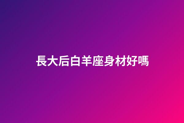 長大后白羊座身材好嗎-第1張-星座運勢-玄機派