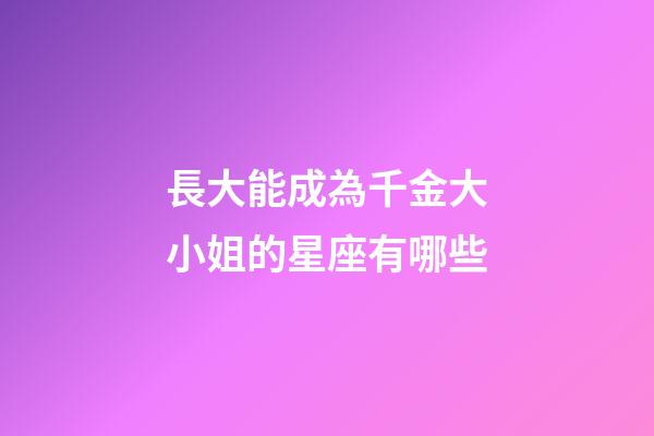 長大能成為千金大小姐的星座有哪些-第1張-星座運勢-玄機派