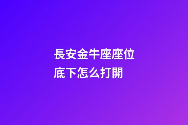 長安金牛座座位底下怎么打開-第1張-星座運勢-玄機派