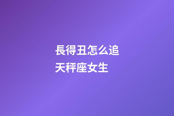 長得丑怎么追天秤座女生-第1張-星座運勢-玄機派
