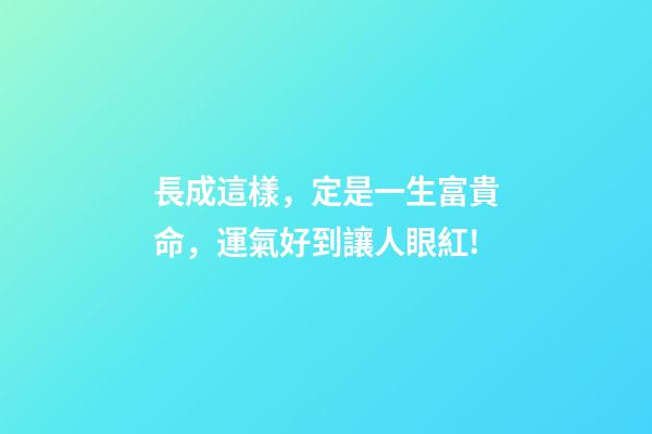 長成這樣，定是一生富貴命，運氣好到讓人眼紅!