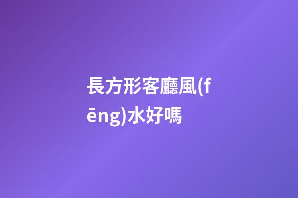 長方形客廳風(fēng)水好嗎