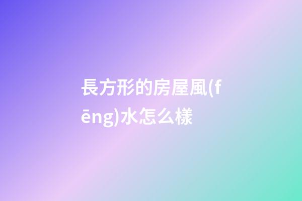 長方形的房屋風(fēng)水怎么樣