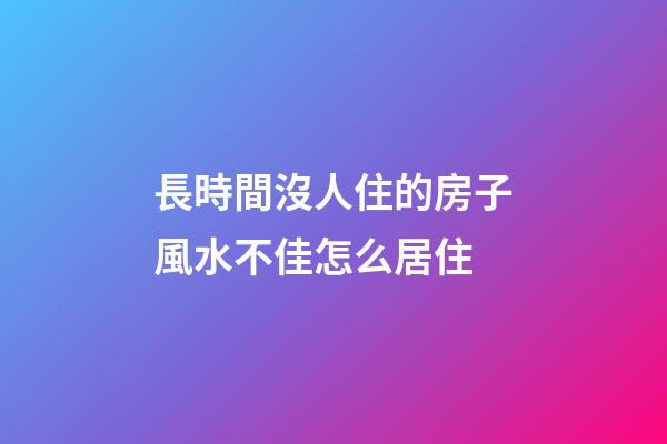 長時間沒人住的房子風水不佳怎么居住