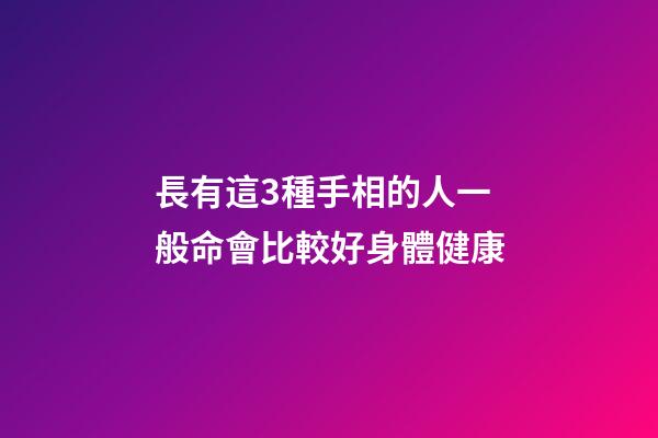 長有這3種手相的人一般命會比較好身體健康