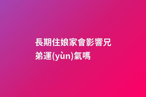 長期住娘家會影響兄弟運(yùn)氣嗎