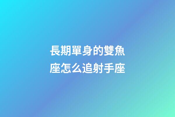 長期單身的雙魚座怎么追射手座-第1張-星座運勢-玄機派