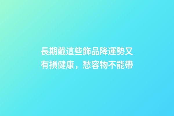 長期戴這些飾品降運勢又有損健康，愁容物不能帶