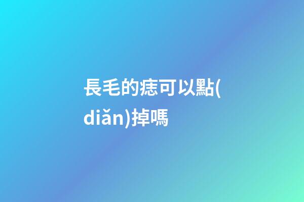 長毛的痣可以點(diǎn)掉嗎