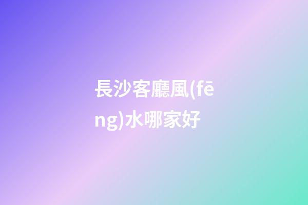 長沙客廳風(fēng)水哪家好