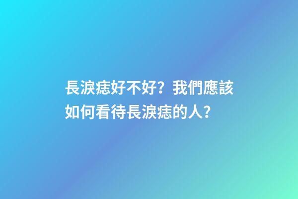 長淚痣好不好？我們應該如何看待長淚痣的人？