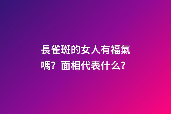長雀斑的女人有福氣嗎？面相代表什么？