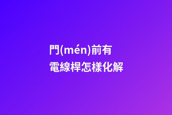 門(mén)前有電線桿怎樣化解