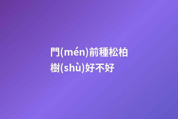 門(mén)前種松柏樹(shù)好不好