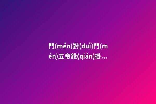 門(mén)對(duì)門(mén)五帝錢(qián)掛在門(mén)的什么位置好，五帝古錢(qián)具有哪些功效