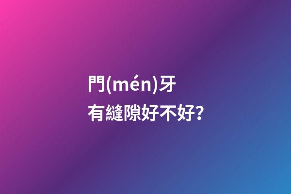 門(mén)牙有縫隙好不好？