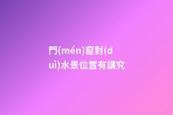 門(mén)窗對(duì)水景位置有講究
