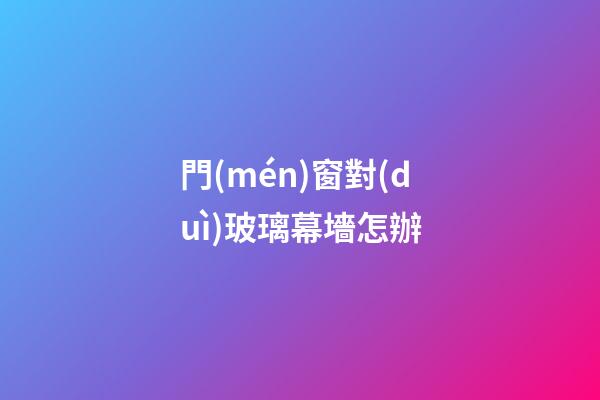 門(mén)窗對(duì)玻璃幕墻怎辦