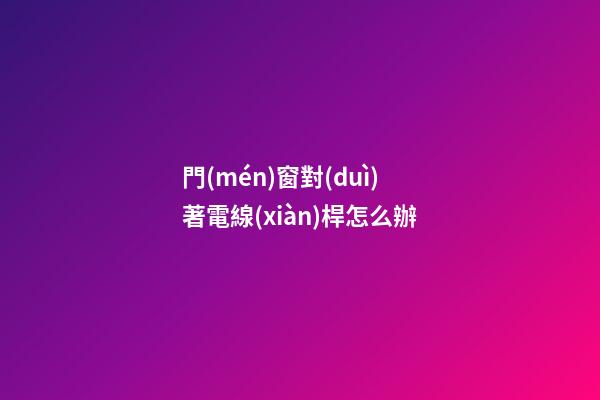 門(mén)窗對(duì)著電線(xiàn)桿怎么辦