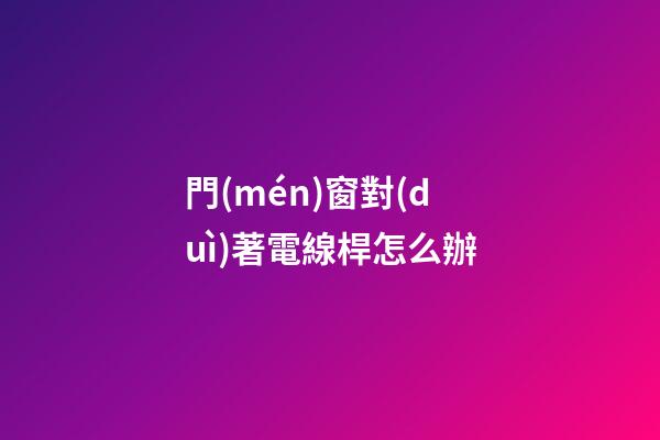 門(mén)窗對(duì)著電線桿怎么辦