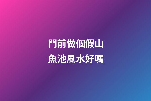 門前做個假山魚池風水好嗎