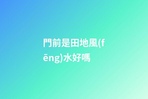 門前是田地風(fēng)水好嗎