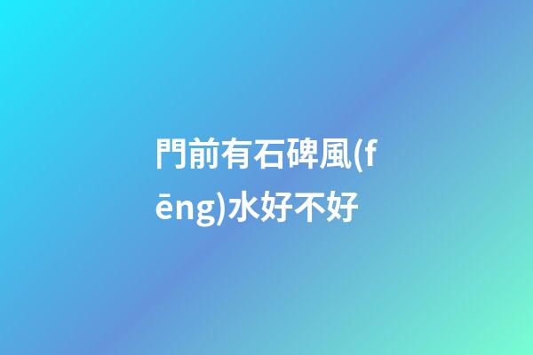 門前有石碑風(fēng)水好不好