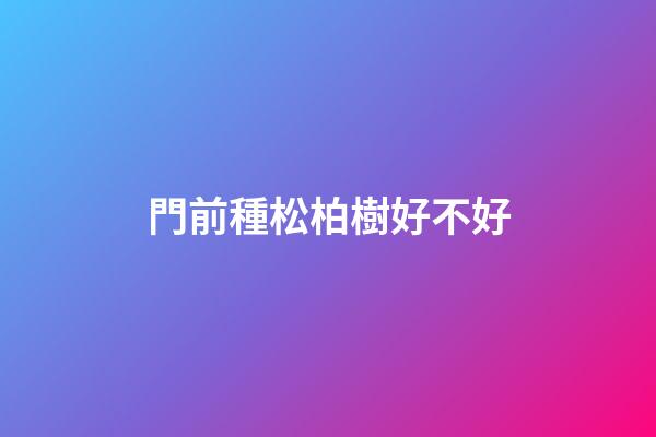 門前種松柏樹好不好