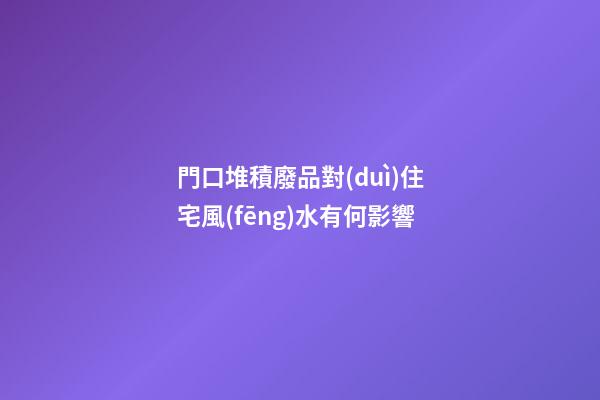 門口堆積廢品對(duì)住宅風(fēng)水有何影響