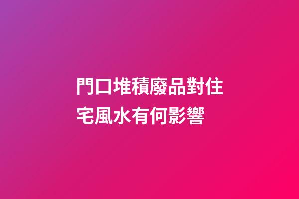 門口堆積廢品對住宅風水有何影響