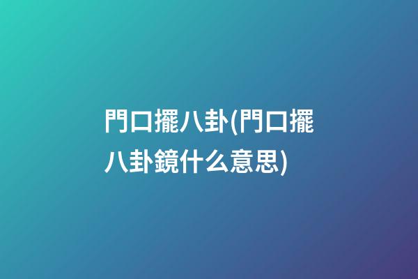 門口擺八卦(門口擺八卦鏡什么意思)