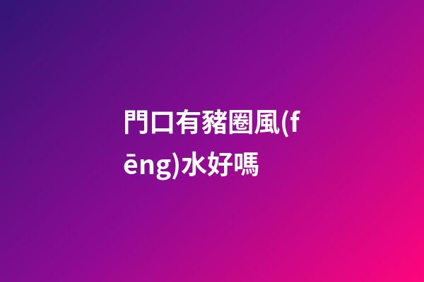 門口有豬圈風(fēng)水好嗎