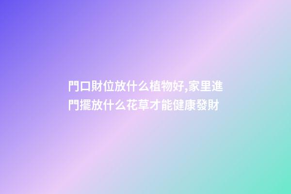 門口財位放什么植物好,家里進門擺放什么花草才能健康發財