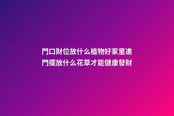 門口財位放什么植物好家里進門擺放什么花草才能健康發財