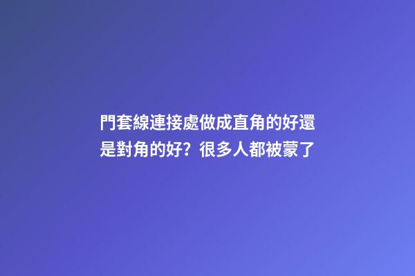 門套線連接處做成直角的好還是對角的好？很多人都被蒙了
