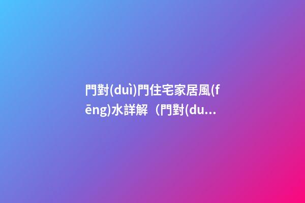 門對(duì)門住宅家居風(fēng)水詳解（門對(duì)門住宅家居風(fēng)水詳解圖）