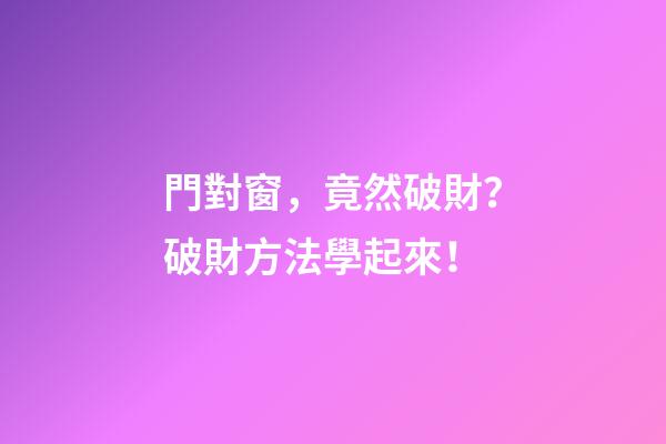門對窗，竟然破財？破財方法學起來！
