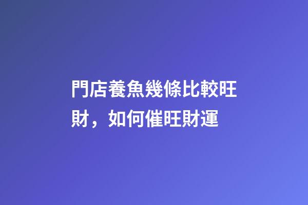 門店養魚幾條比較旺財，如何催旺財運