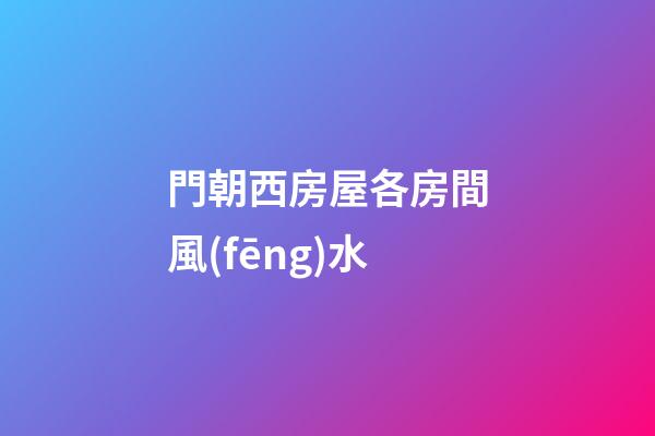 門朝西房屋各房間風(fēng)水