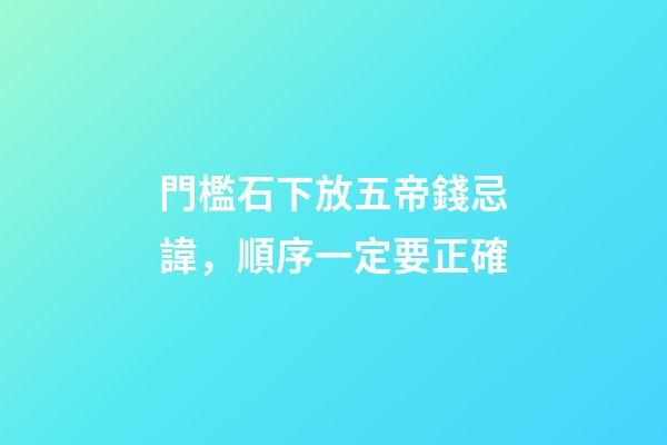 門檻石下放五帝錢忌諱，順序一定要正確