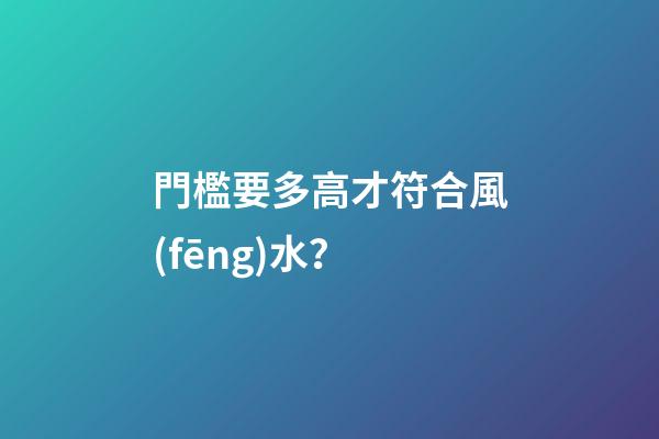 門檻要多高才符合風(fēng)水？