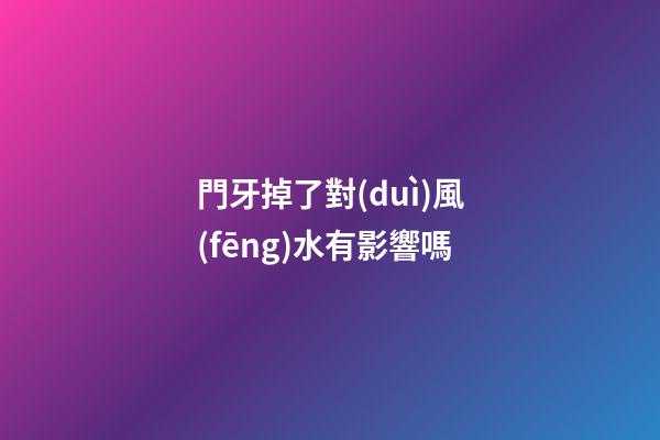 門牙掉了對(duì)風(fēng)水有影響嗎