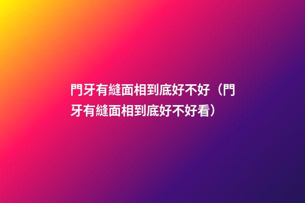 門牙有縫面相到底好不好（門牙有縫面相到底好不好看）