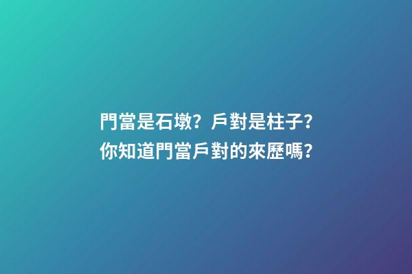 門當是石墩？戶對是柱子？你知道門當戶對的來歷嗎？