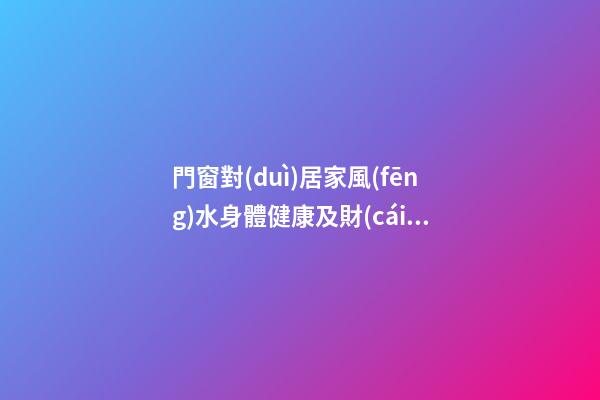 門窗對(duì)居家風(fēng)水身體健康及財(cái)運(yùn)影響詳解
