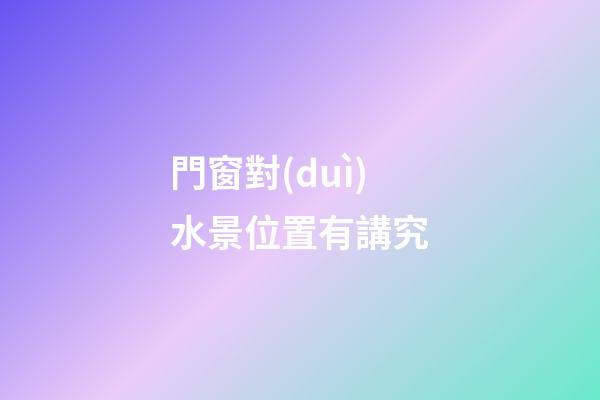 門窗對(duì)水景位置有講究