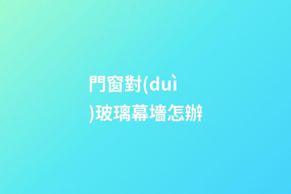 門窗對(duì)玻璃幕墻怎辦