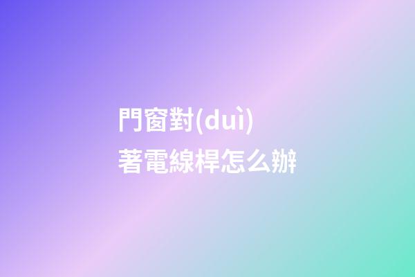 門窗對(duì)著電線桿怎么辦