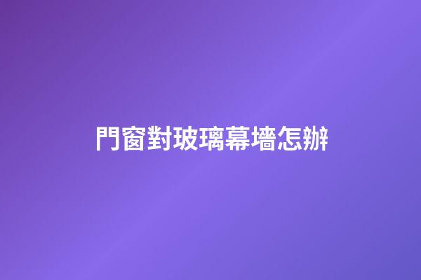 門窗對玻璃幕墻怎辦