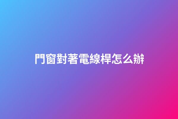 門窗對著電線桿怎么辦